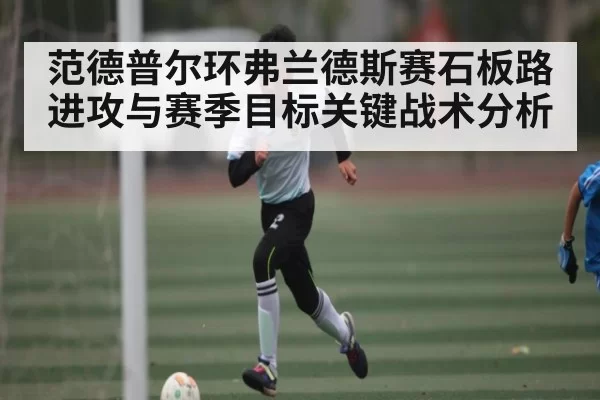 范德普尔环弗兰德斯赛石板路进攻与赛季目标关键战术分析