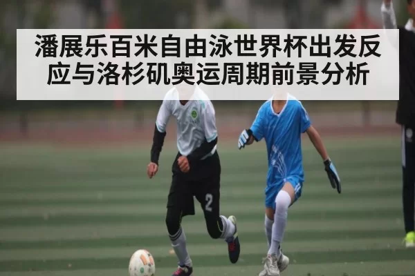 潘展乐百米自由泳世界杯出发反应与洛杉矶奥运周期前景分析