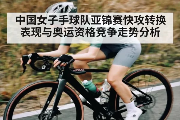 中国女子手球队亚锦赛快攻转换表现与奥运资格竞争走势分析
